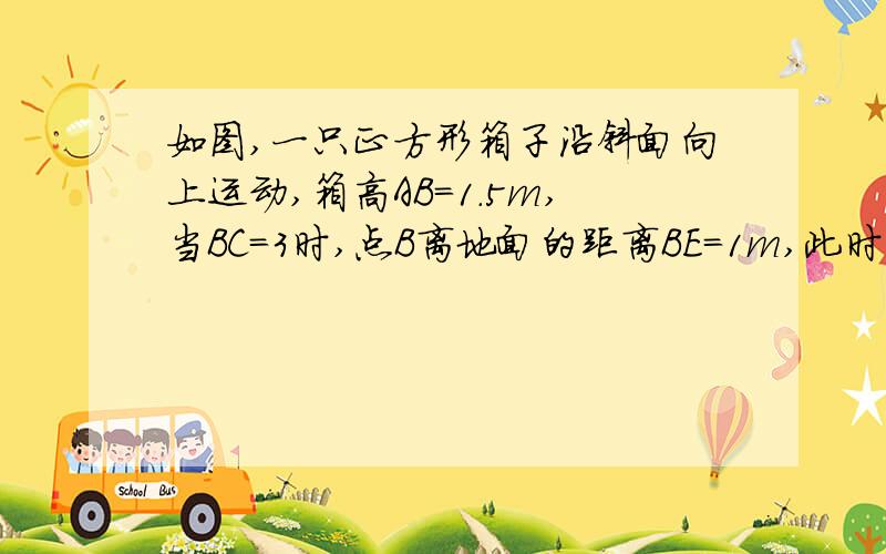 如图,一只正方形箱子沿斜面向上运动,箱高AB=1.5m,当BC=3时,点B离地面的距离BE=1m,此时点A离地面的距离A