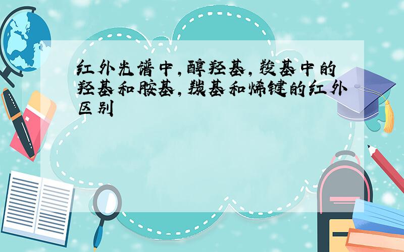 红外光谱中,醇羟基,羧基中的羟基和胺基,羰基和烯键的红外区别