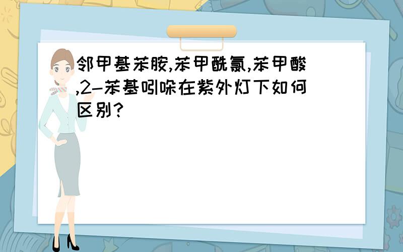 邻甲基苯胺,苯甲酰氯,苯甲酸,2-苯基吲哚在紫外灯下如何区别?