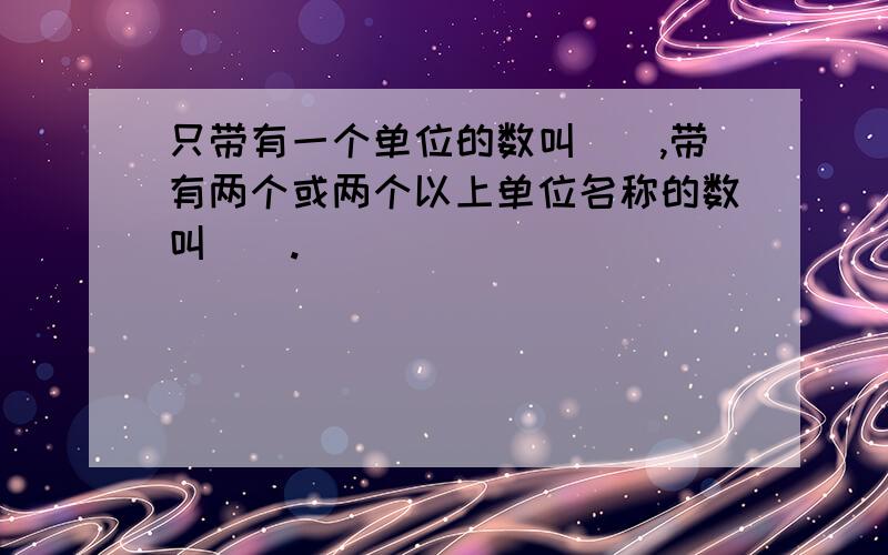 只带有一个单位的数叫（）,带有两个或两个以上单位名称的数叫（）.