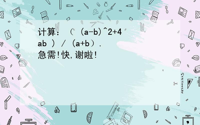 计算：（ (a-b)^2+4ab ) / (a+b）. 急需!快,谢啦!