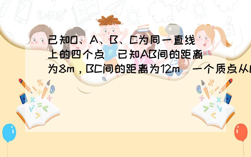 己知O、A、B、C为同一直线上的四个点．已知AB间的距离为8m，BC间的距离为12m．一个质点从O点由静止出发，沿此直线