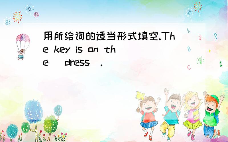 用所给词的适当形式填空.The key is on the (dress).