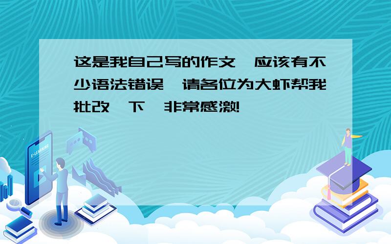 这是我自己写的作文,应该有不少语法错误,请各位为大虾帮我批改一下,非常感激!