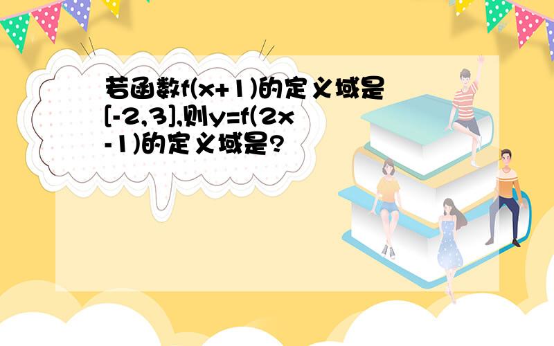 若函数f(x+1)的定义域是[-2,3],则y=f(2x-1)的定义域是?