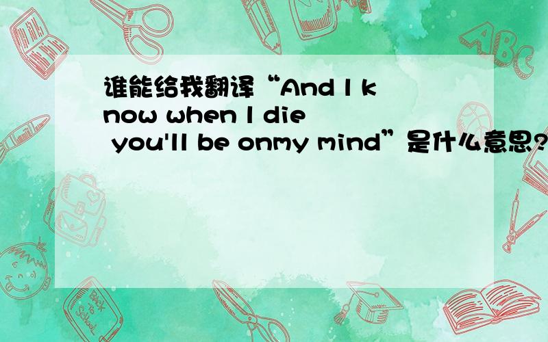 谁能给我翻译“And l know when l die you'll be onmy mind”是什么意思?