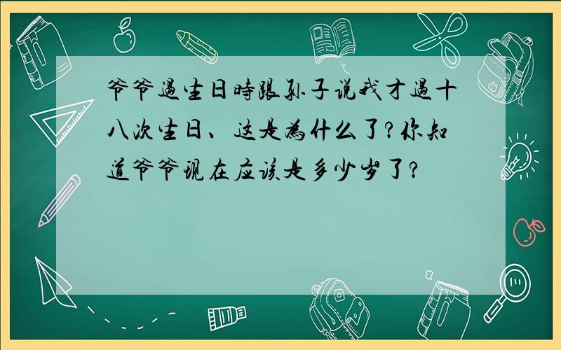 爷爷过生日时跟孙子说我才过十八次生日、这是为什么了?你知道爷爷现在应该是多少岁了?