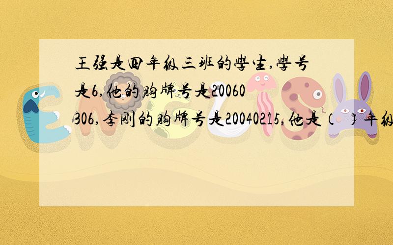 王强是四年级三班的学生,学号是6,他的胸牌号是20060306,李刚的胸牌号是20040215,他是（ ）年级（ ）班的