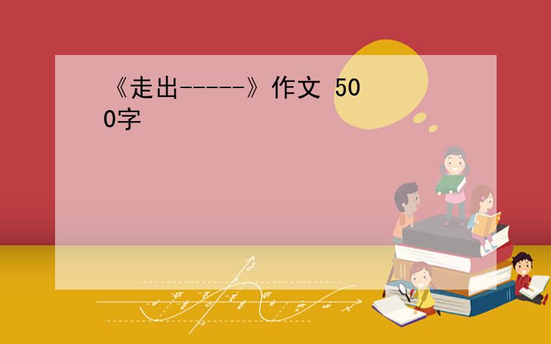 《走出-----》作文 500字