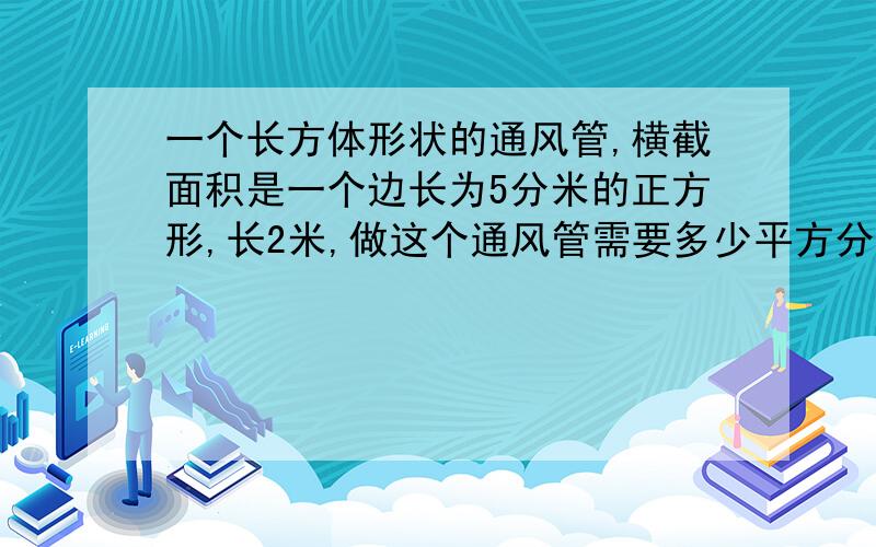 一个长方体形状的通风管,横截面积是一个边长为5分米的正方形,长2米,做这个通风管需要多少平方分米铁皮