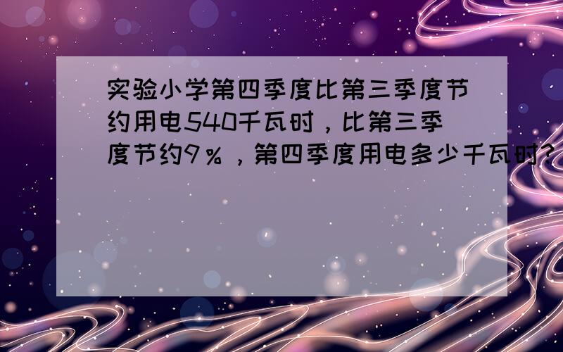 实验小学第四季度比第三季度节约用电540千瓦时，比第三季度节约9％，第四季度用电多少千瓦时？要算式，学霸们教教我吧