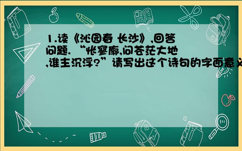 1.读《沁园春 长沙》,回答问题. “怅寥廓,问苍茫大地,谁主沉浮?”请写出这个诗句的字面意义和内在含