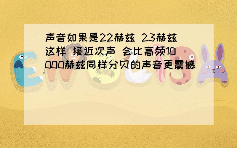 声音如果是22赫兹 23赫兹这样 接近次声 会比高频10000赫兹同样分贝的声音更震撼