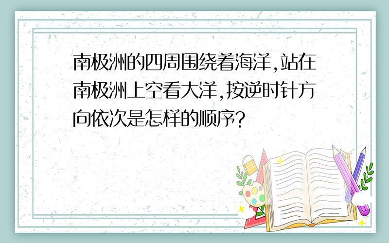 南极洲的四周围绕着海洋,站在南极洲上空看大洋,按逆时针方向依次是怎样的顺序?