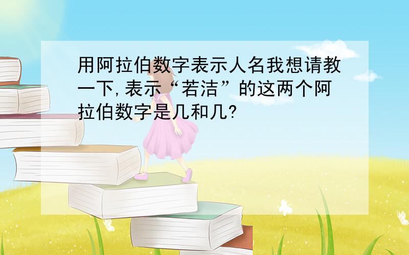 用阿拉伯数字表示人名我想请教一下,表示“若洁”的这两个阿拉伯数字是几和几?