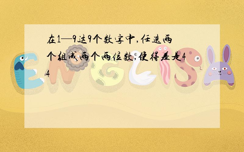 在1—9这9个数字中,任选两个组成两个两位数,使得差是44