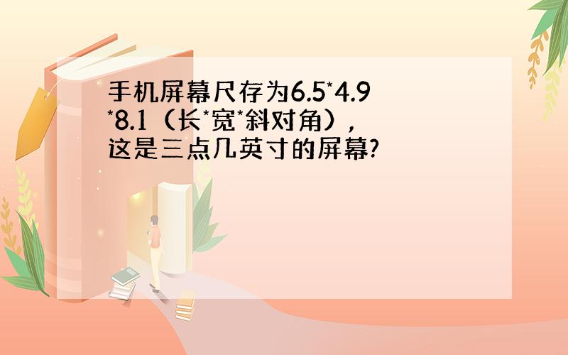 手机屏幕尺存为6.5*4.9*8.1（长*宽*斜对角）,这是三点几英寸的屏幕?