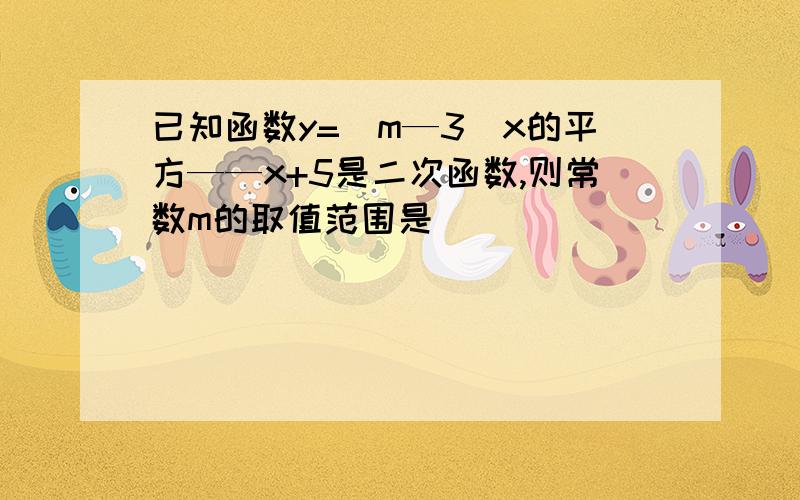 已知函数y=(m—3)x的平方——x+5是二次函数,则常数m的取值范围是