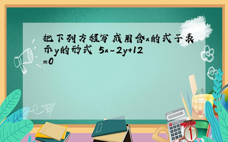 把下列方程写成用含x的式子表示y的形式 5x-2y+12=0