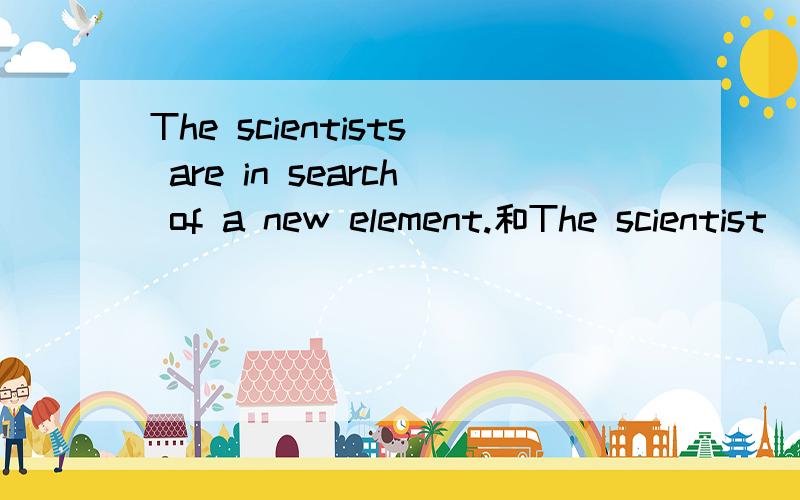 The scientists are in search of a new element.和The scientist