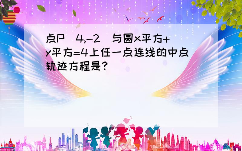 点P(4,-2)与圆x平方+y平方=4上任一点连线的中点轨迹方程是?