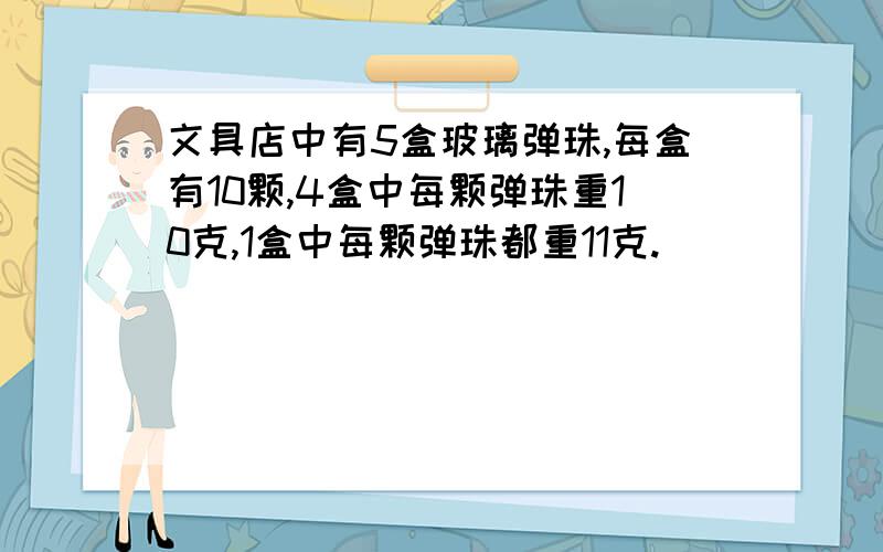 文具店中有5盒玻璃弹珠,每盒有10颗,4盒中每颗弹珠重10克,1盒中每颗弹珠都重11克.