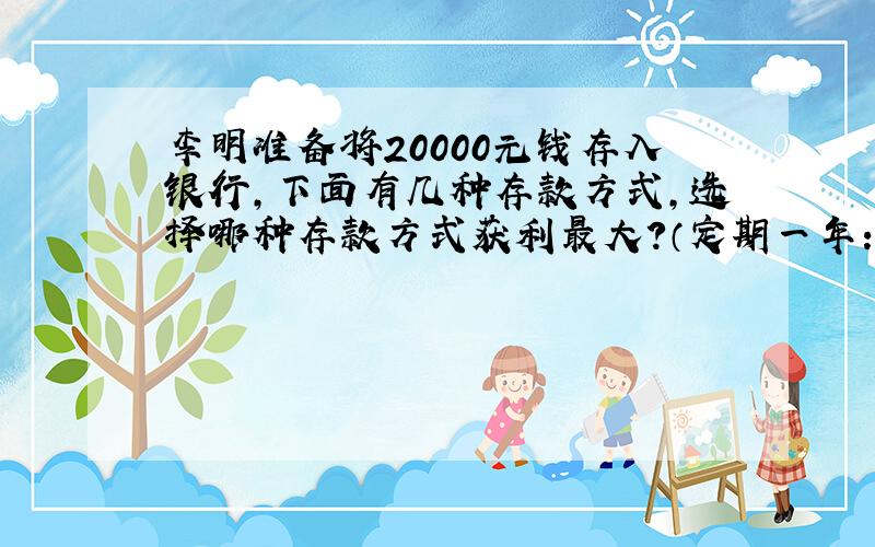 李明准备将20000元钱存入银行，下面有几种存款方式，选择哪种存款方式获利最大？（定期一年：3.50%，定期二年：4.4