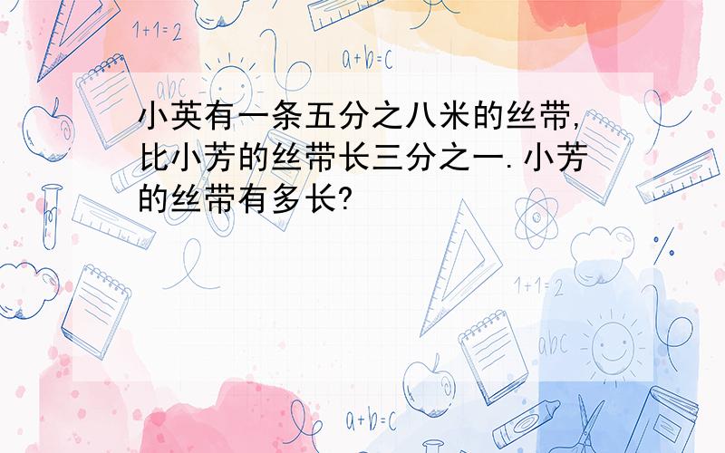 小英有一条五分之八米的丝带,比小芳的丝带长三分之一.小芳的丝带有多长?