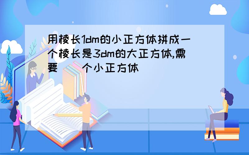 用棱长1dm的小正方体拼成一个棱长是3dm的大正方体,需要()个小正方体