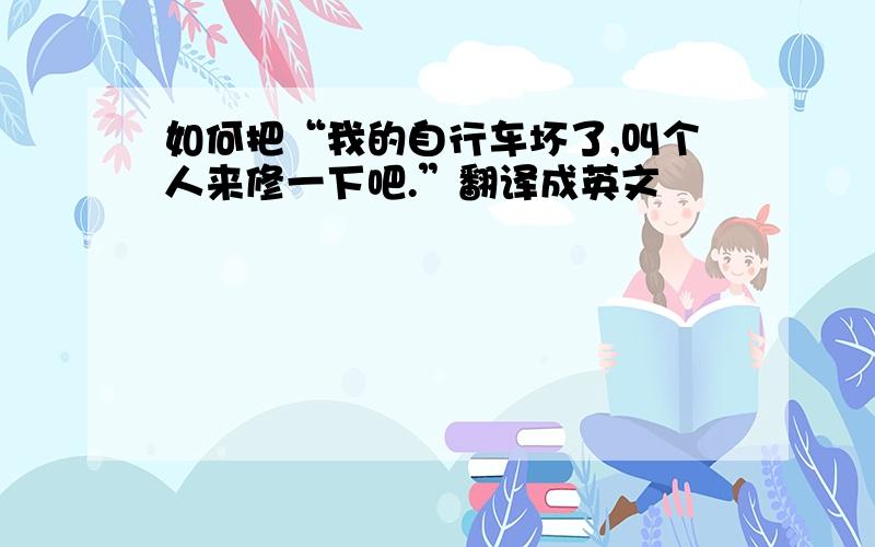 如何把“我的自行车坏了,叫个人来修一下吧.”翻译成英文