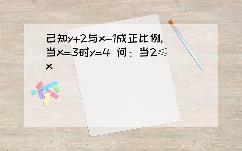 已知y+2与x-1成正比例,当x=3时y=4 问：当2≤x