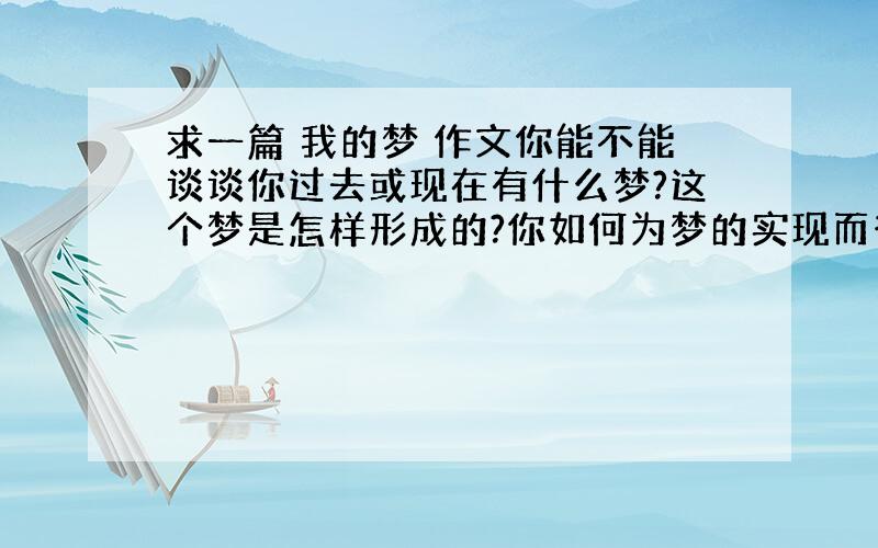 求一篇 我的梦 作文你能不能谈谈你过去或现在有什么梦?这个梦是怎样形成的?你如何为梦的实现而奋斗?请以“我的梦”为题,写