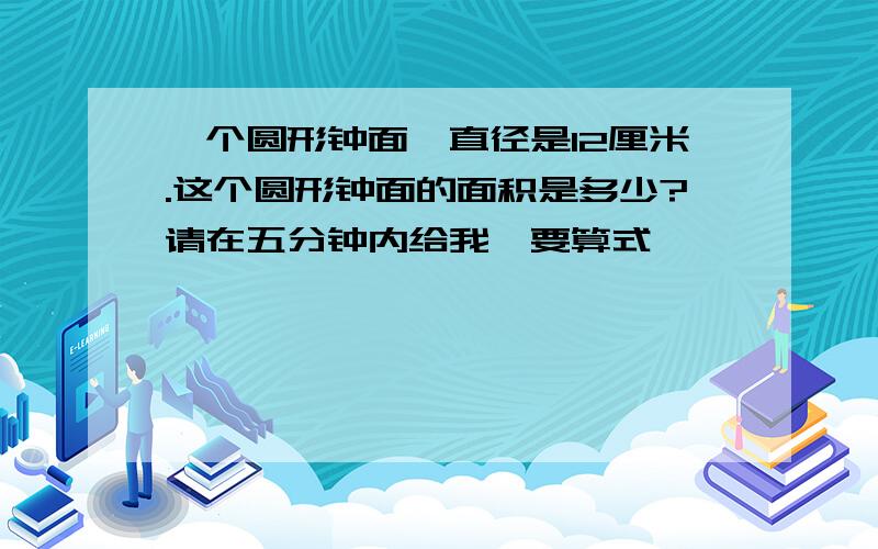 一个圆形钟面,直径是12厘米.这个圆形钟面的面积是多少?请在五分钟内给我,要算式