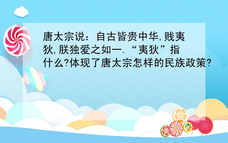 唐太宗说：自古皆贵中华,贱夷狄,朕独爱之如一.“夷狄”指什么?体现了唐太宗怎样的民族政策?