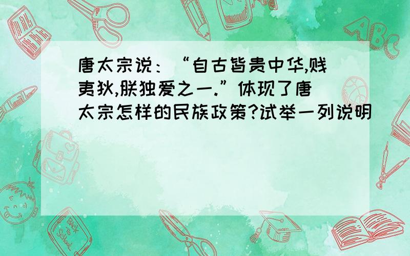 唐太宗说：“自古皆贵中华,贱夷狄,朕独爱之一.”体现了唐太宗怎样的民族政策?试举一列说明