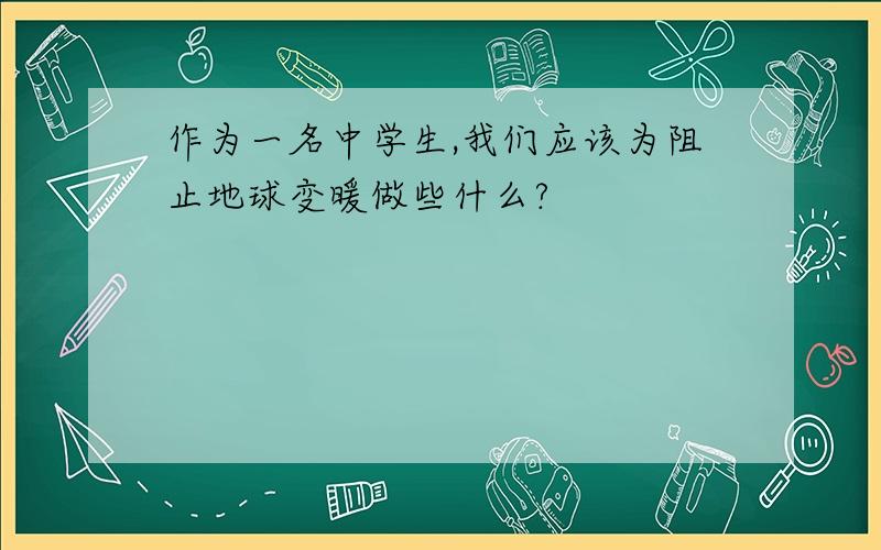 作为一名中学生,我们应该为阻止地球变暖做些什么?