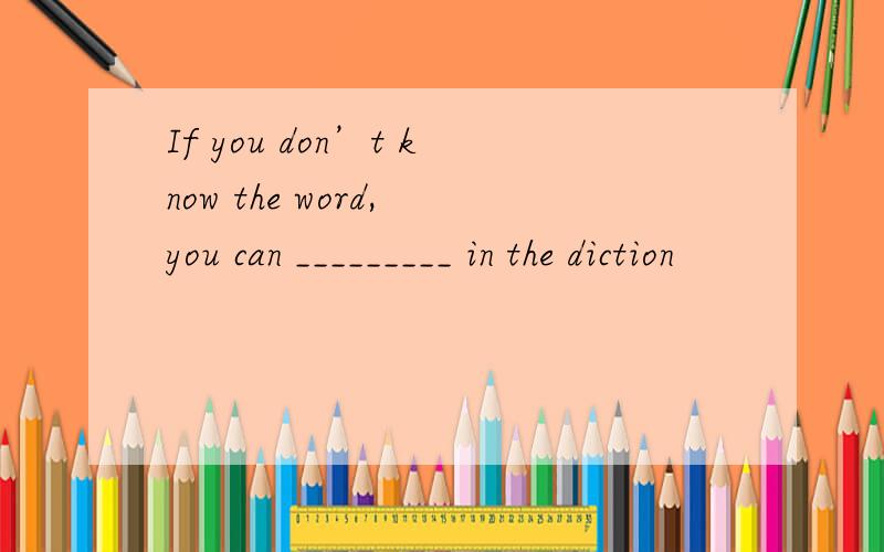 If you don’t know the word, you can _________ in the diction