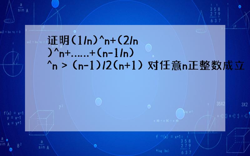 证明(1/n)^n+(2/n)^n+……+(n-1/n)^n > (n-1)/2(n+1) 对任意n正整数成立