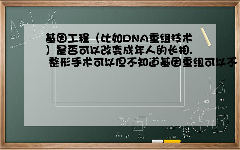 基因工程（比如DNA重组技术）是否可以改变成年人的长相. 整形手术可以但不知道基因重组可以不