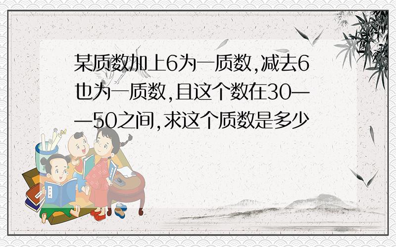 某质数加上6为一质数,减去6也为一质数,且这个数在30——50之间,求这个质数是多少