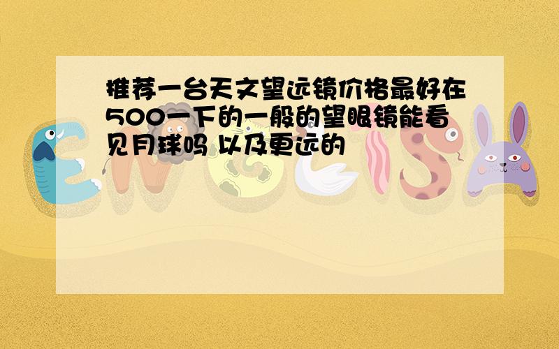 推荐一台天文望远镜价格最好在500一下的一般的望眼镜能看见月球吗 以及更远的