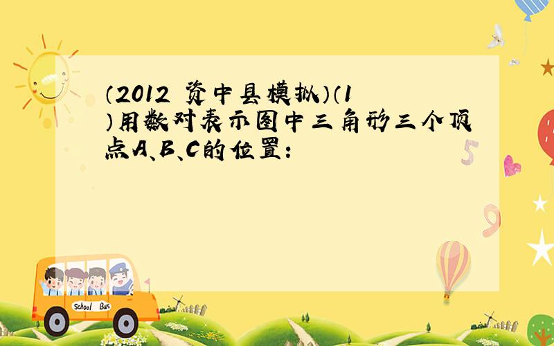 （2012•资中县模拟）（1）用数对表示图中三角形三个顶点A、B、C的位置：