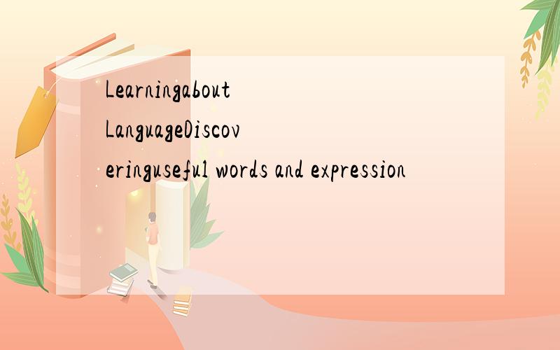 Learningabout LanguageDiscoveringuseful words and expression