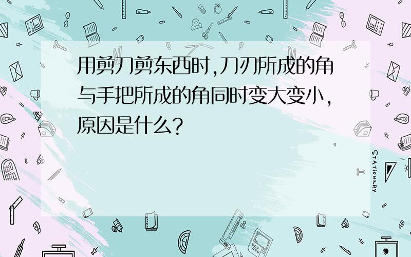 用剪刀剪东西时,刀刃所成的角与手把所成的角同时变大变小,原因是什么?