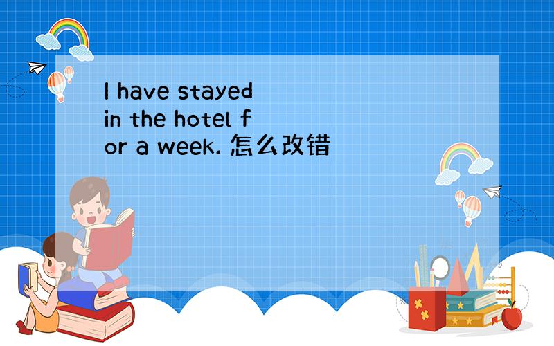 I have stayed in the hotel for a week. 怎么改错