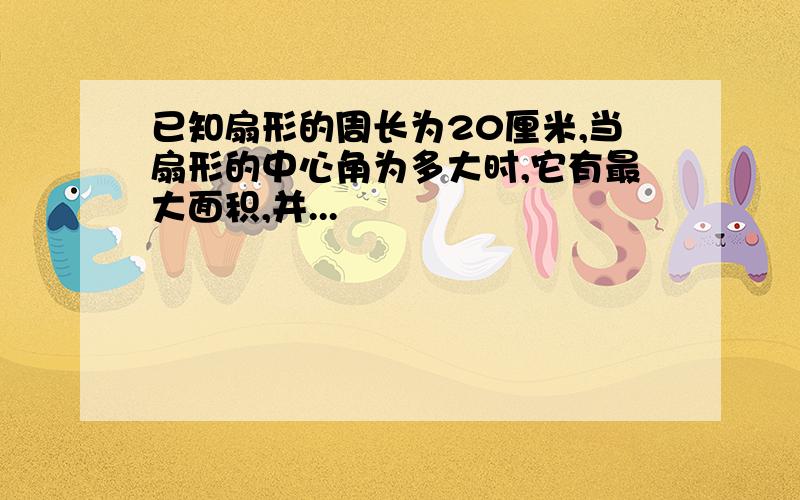 已知扇形的周长为20厘米,当扇形的中心角为多大时,它有最大面积,并...