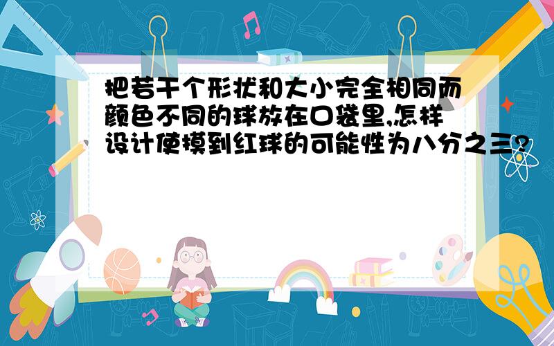 把若干个形状和大小完全相同而颜色不同的球放在口袋里,怎样设计使摸到红球的可能性为八分之三?