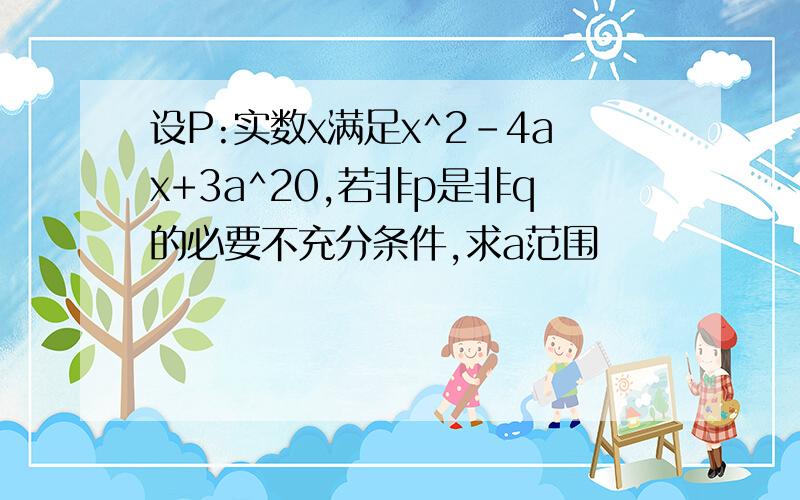 设P:实数x满足x^2-4ax+3a^20,若非p是非q的必要不充分条件,求a范围