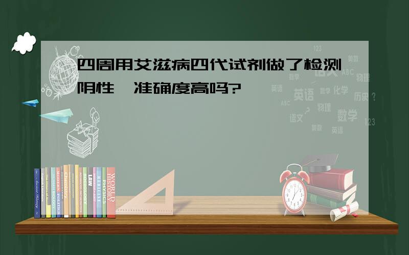 四周用艾滋病四代试剂做了检测阴性,准确度高吗?