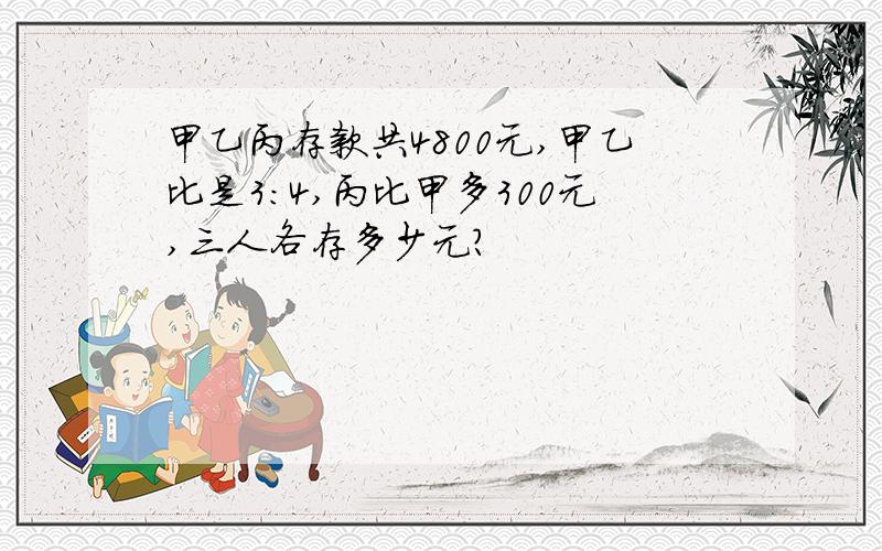 甲乙丙存款共4800元,甲乙比是3:4,丙比甲多300元,三人各存多少元?